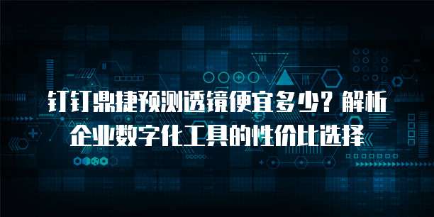 钉钉鼎捷预测透镜便宜多少?解析企业数字化工具的性价比选择