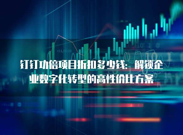 钉钉功倍项目折扣多少钱：解锁企业数字化转型的高性价比方案