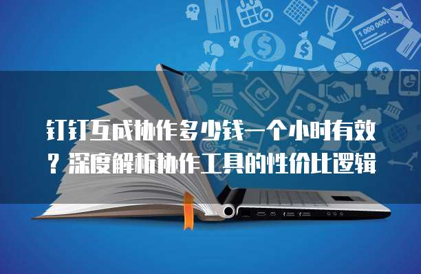 钉钉互成协作多少钱一个小时有效?深度解析协作工具的性价比逻辑