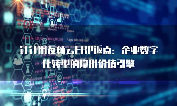 钉钉用友畅云ERP返点：企业数字化转型的隐形价值引擎