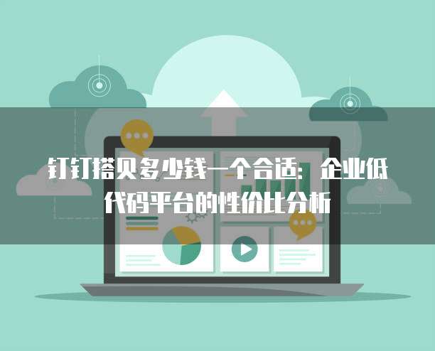 钉钉搭贝多少钱一个合适:企业低代码平台的性价比分析