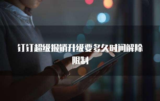 钉钉超级报销升级要多久时间解除限制