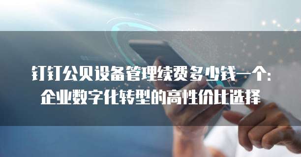 钉钉公贝设备管理续费多少钱一个:企业数字化转型的高性价比选择