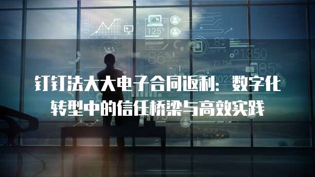 钉钉法大大电子合同返利:数字化转型中的信任桥梁与高效实践