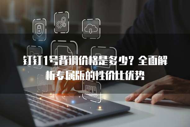 钉钉1号背调价格是多少？全面解析专属版的性价比优势