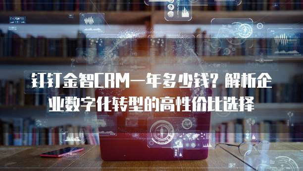 钉钉金智CRM一年多少钱？解析企业数字化转型的高性价比选择
