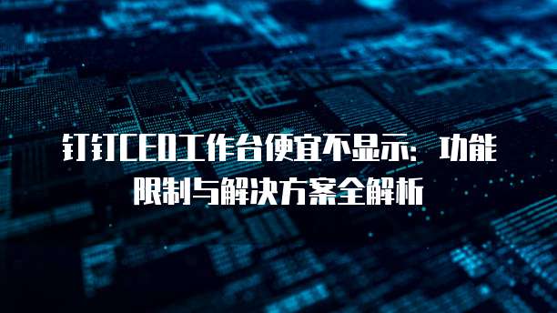 钉钉CEO工作台便宜不显示：功能限制与解决方案全解析