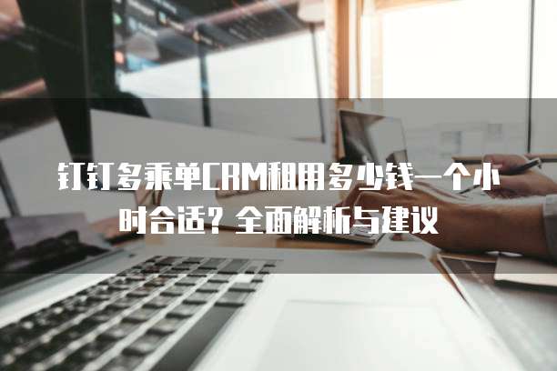 钉钉多乘单CRM租用多少钱一个小时合适?全面解析与建议