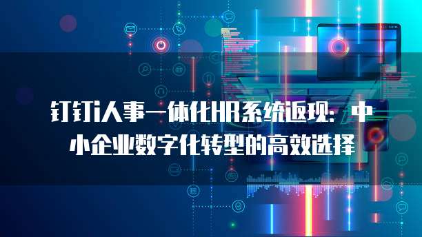 钉钉i人事一体化HR系统返现：中小企业数字化转型的高效选择