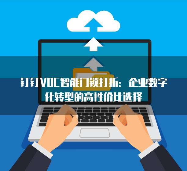 钉钉VOC智能门锁打折：企业数字化转型的高性价比选择