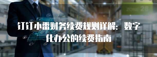 钉钉小番财务续费规则详解：数字化办公的续费指南