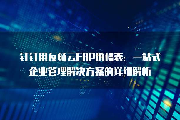 钉钉用友畅云ERP价格表:一站式企业管理解决方案的详细解析