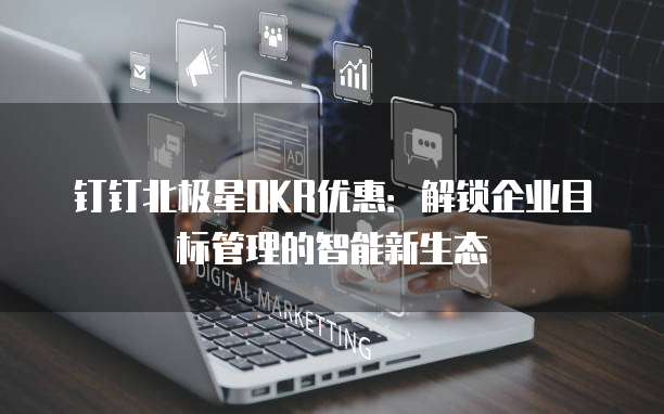 钉钉北极星OKR优惠:解锁企业目标管理的智能新生态