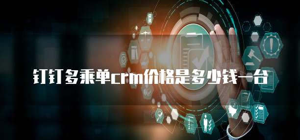 钉钉多乘单crm价格是多少钱一台