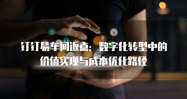 钉钉易车间返点:数字化转型中的价值实现与成本优化路径