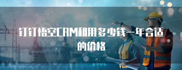 钉钉悟空CRM租用多少钱一年合适的价格