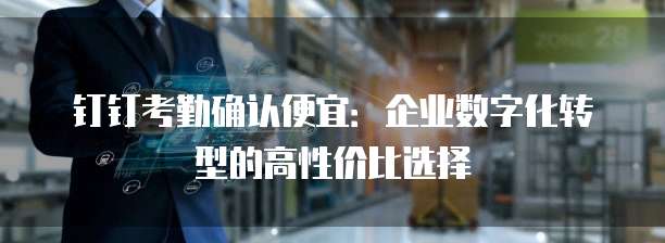 钉钉考勤确认便宜：企业数字化转型的高性价比选择