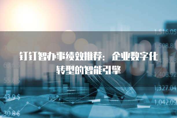 钉钉智办事绩效推荐:企业数字化转型的智能引擎