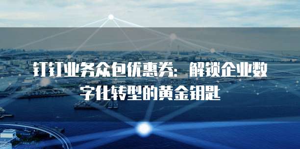 钉钉业务众包优惠券:解锁企业数字化转型的黄金钥匙