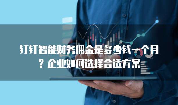 钉钉智能财务佣金是多少钱一个月？企业如何选择合适方案