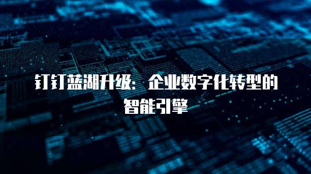 钉钉蓝湖升级:企业数字化转型的智能引擎