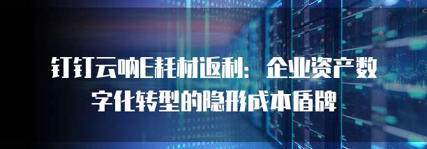 钉钉云呐E耗材返利:企业资产数字化转型的隐形成本盾牌