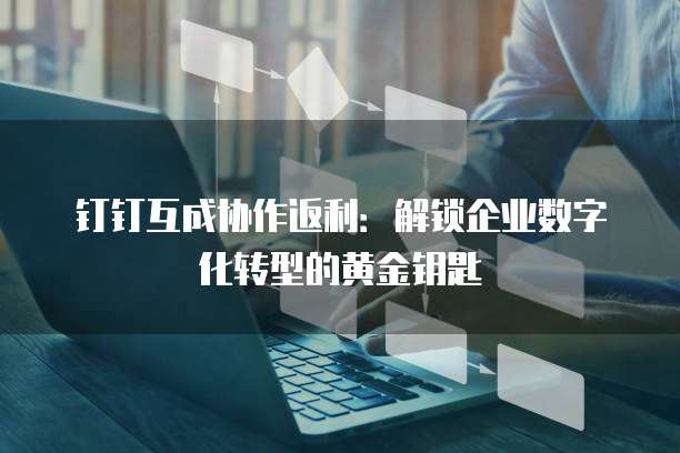 钉钉互成协作返利:解锁企业数字化转型的黄金钥匙