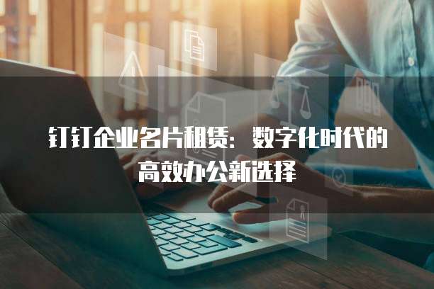 钉钉企业名片租赁:数字化时代的高效办公新选择