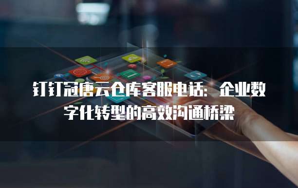 钉钉冠唐云仓库客服电话:企业数字化转型的高效沟通桥梁