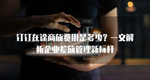 钉钉在途商旅费用是多少?一文解析企业差旅管理新标杆