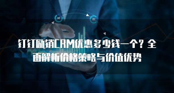 钉钉励销CRM优惠多少钱一个?全面解析价格策略与价值优势