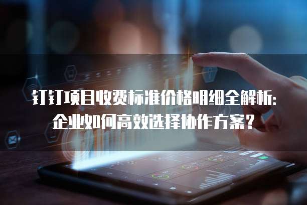 钉钉项目收费标准价格明细全解析：企业如何高效选择协作方案？