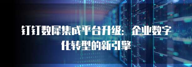 钉钉数犀集成平台升级:企业数字化转型的新引擎