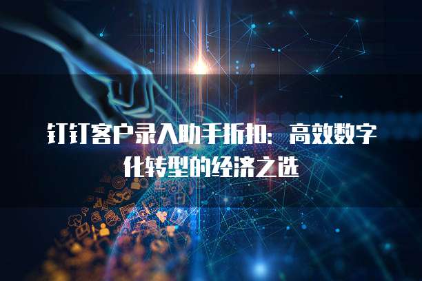 钉钉客户录入助手折扣：高效数字化转型的经济之选