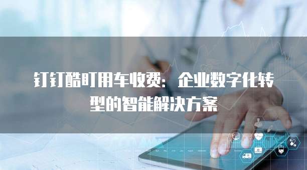 钉钉酷盯用车收费:企业数字化转型的智能解决方案