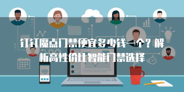 钉钉魔点门禁便宜多少钱一个?解析高性价比智能门禁选择