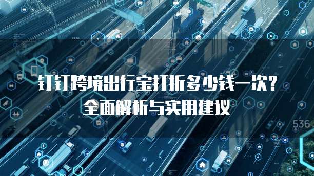 钉钉跨境出行宝打折多少钱一次?全面解析与实用建议