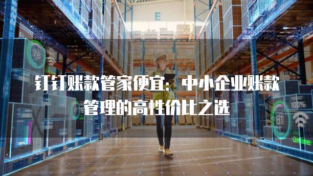 钉钉账款管家便宜:中小企业账款管理的高性价比之选