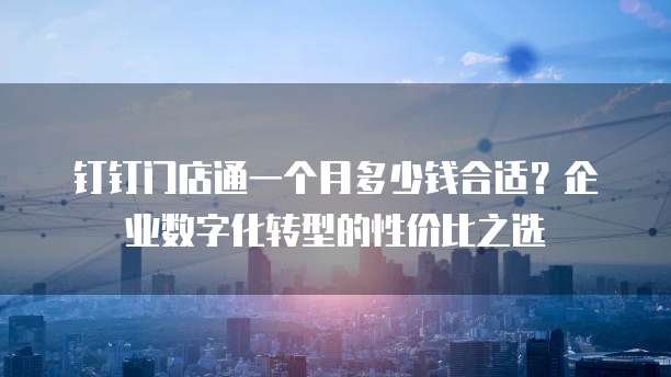 钉钉门店通一个月多少钱合适?企业数字化转型的性价比之选