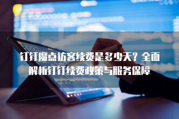 钉钉魔点访客续费是多少天?全面解析钉钉续费政策与服务保障