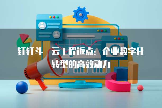 钉钉斗栱云工程返点:企业数字化转型的高效动力