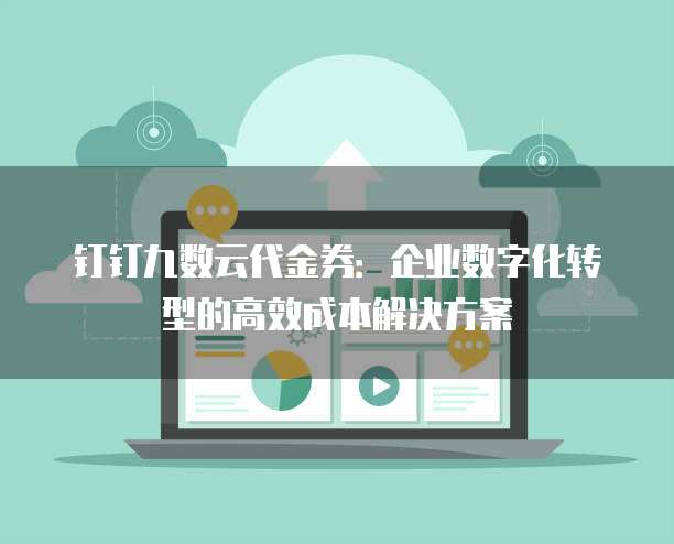 钉钉九数云代金券:企业数字化转型的高效成本解决方案