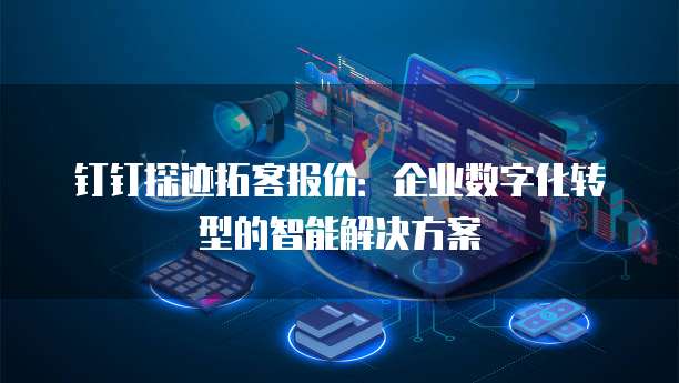 钉钉探迹拓客报价:企业数字化转型的智能解决方案