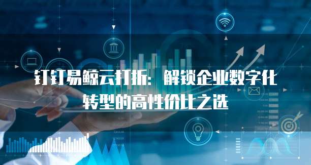 钉钉易鲸云打折：解锁企业数字化转型的高性价比之选