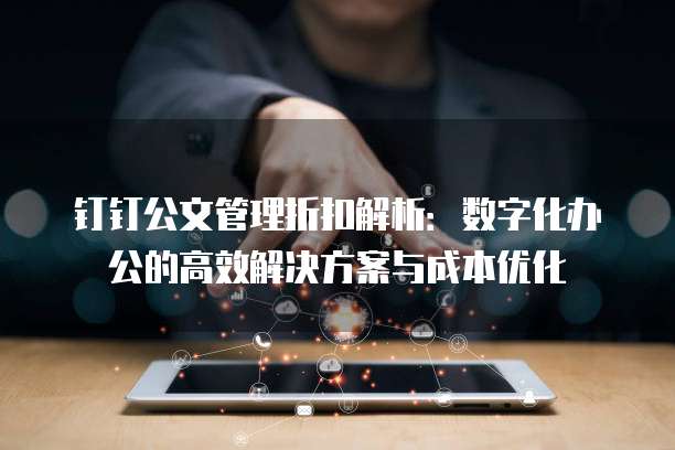钉钉公文管理折扣解析：数字化办公的高效解决方案与成本优化