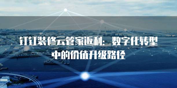 钉钉装修云管家返利：数字化转型中的价值升级路径