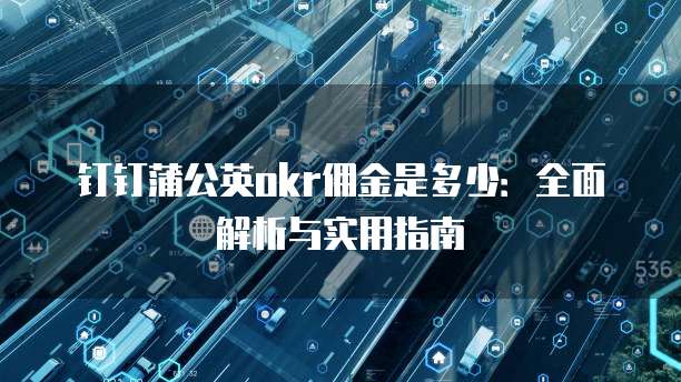 钉钉蒲公英okr佣金是多少:全面解析与实用指南