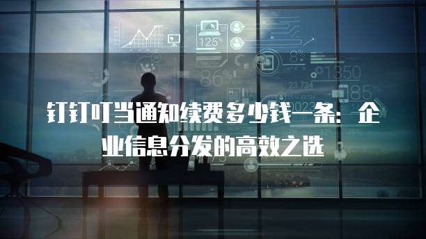 钉钉叮当通知续费多少钱一条:企业信息分发的高效之选
