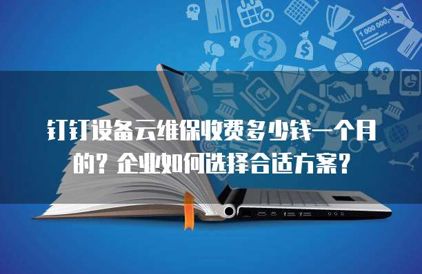 钉钉设备云维保收费多少钱一个月的？企业如何选择合适方案？