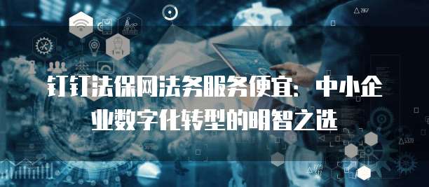 钉钉法保网法务服务便宜:中小企业数字化转型的明智之选
